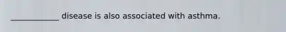 ____________ disease is also associated with asthma.