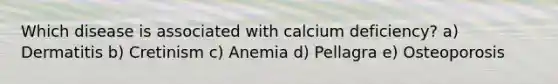 Which disease is associated with calcium deficiency? a) Dermatitis b) Cretinism c) Anemia d) Pellagra e) Osteoporosis