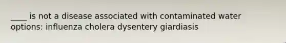 ____ is not a disease associated with contaminated water options: influenza cholera dysentery giardiasis