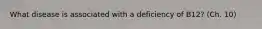 What disease is associated with a deficiency of B12? (Ch. 10)