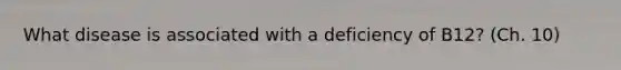 What disease is associated with a deficiency of B12? (Ch. 10)
