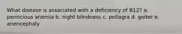 What disease is associated with a deficiency of B12? a. pernicious anemia b. night blindness c. pellagra d. goiter e. anencephaly