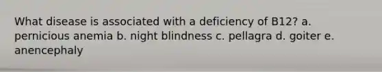 What disease is associated with a deficiency of B12? a. pernicious anemia b. night blindness c. pellagra d. goiter e. anencephaly