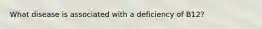 What disease is associated with a deficiency of B12?