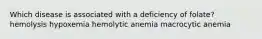 Which disease is associated with a deficiency of folate?​ ​hemolysis ​hypoxemia ​hemolytic anemia ​macrocytic anemia