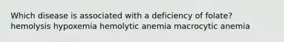 Which disease is associated with a deficiency of folate?​ ​hemolysis ​hypoxemia ​hemolytic anemia ​macrocytic anemia