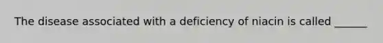 The disease associated with a deficiency of niacin is called ______