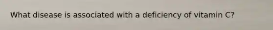 What disease is associated with a deficiency of vitamin C?