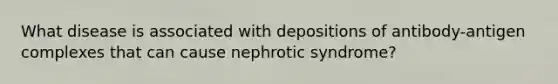 What disease is associated with depositions of antibody-antigen complexes that can cause nephrotic syndrome?