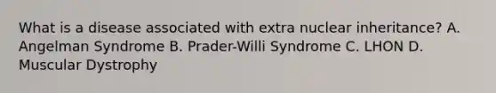 What is a disease associated with extra nuclear inheritance? A. Angelman Syndrome B. Prader-Willi Syndrome C. LHON D. Muscular Dystrophy