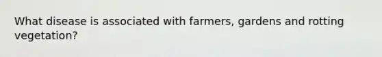 What disease is associated with farmers, gardens and rotting vegetation?