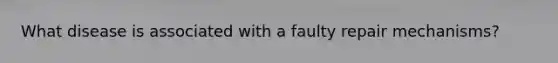 What disease is associated with a faulty repair mechanisms?