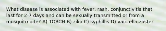 What disease is associated with fever, rash, conjunctivitis that last for 2-7 days and can be sexually transmitted or from a mosquito bite? A) TORCH B) zika C) syphillis D) varicella-zoster