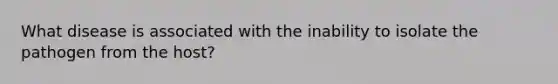 What disease is associated with the inability to isolate the pathogen from the host?