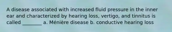 A disease associated with increased fluid pressure in the inner ear and characterized by hearing loss, vertigo, and tinnitus is called ________ a. Ménière disease b. conductive hearing loss