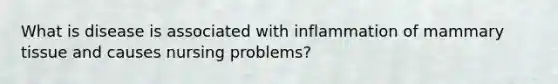 What is disease is associated with inflammation of mammary tissue and causes nursing problems?