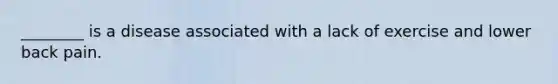 ________ is a disease associated with a lack of exercise and lower back pain.