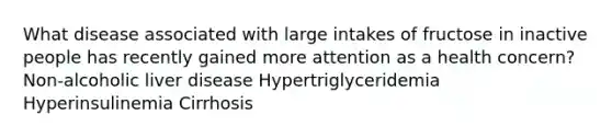 What disease associated with large intakes of fructose in inactive people has recently gained more attention as a health concern? Non-alcoholic liver disease Hypertriglyceridemia Hyperinsulinemia Cirrhosis