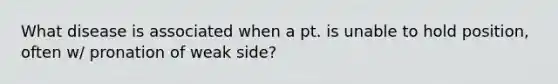 What disease is associated when a pt. is unable to hold position, often w/ pronation of weak side?