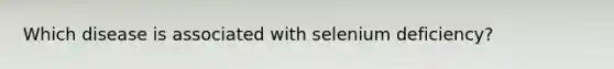 Which disease is associated with selenium deficiency?