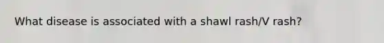 What disease is associated with a shawl rash/V rash?