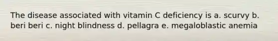 The disease associated with vitamin C deficiency is a. scurvy b. beri beri c. night blindness d. pellagra e. megaloblastic anemia