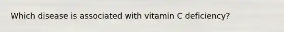 Which disease is associated with vitamin C deficiency?