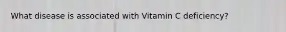 What disease is associated with Vitamin C deficiency?