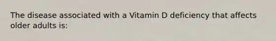 The disease associated with a Vitamin D deficiency that affects older adults is: