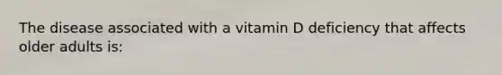 The disease associated with a vitamin D deficiency that affects older adults is: