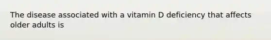 The disease associated with a vitamin D deficiency that affects older adults is