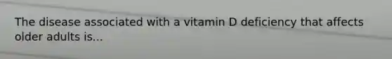 The disease associated with a vitamin D deficiency that affects older adults is...