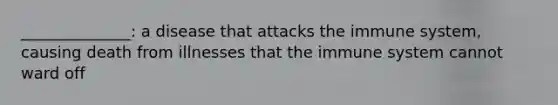 ______________: a disease that attacks the immune system, causing death from illnesses that the immune system cannot ward off