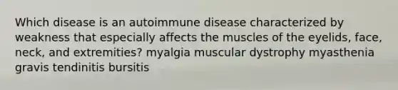 Which disease is an autoimmune disease characterized by weakness that especially affects the muscles of the eyelids, face, neck, and extremities? myalgia muscular dystrophy myasthenia gravis tendinitis bursitis