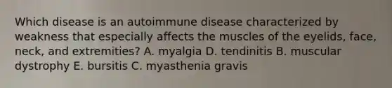 Which disease is an autoimmune disease characterized by weakness that especially affects the muscles of the eyelids, face, neck, and extremities? A. myalgia D. tendinitis B. muscular dystrophy E. bursitis C. myasthenia gravis