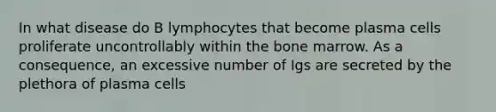 In what disease do B lymphocytes that become plasma cells proliferate uncontrollably within the bone marrow. As a consequence, an excessive number of Igs are secreted by the plethora of plasma cells