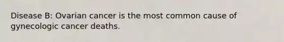 Disease B: Ovarian cancer is the most common cause of gynecologic cancer deaths.