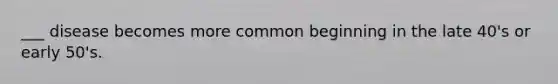 ___ disease becomes more common beginning in the late 40's or early 50's.