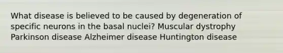 What disease is believed to be caused by degeneration of specific neurons in the basal nuclei? Muscular dystrophy Parkinson disease Alzheimer disease Huntington disease