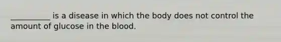 __________ is a disease in which the body does not control the amount of glucose in the blood.