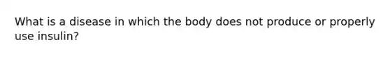 What is a disease in which the body does not produce or properly use insulin?