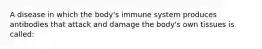 A disease in which the body's immune system produces antibodies that attack and damage the body's own tissues is called: