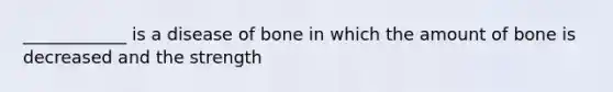 ____________ is a disease of bone in which the amount of bone is decreased and the strength