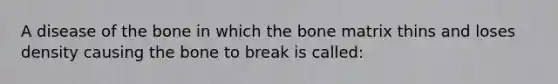 A disease of the bone in which the bone matrix thins and loses density causing the bone to break is called: