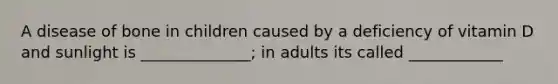 A disease of bone in children caused by a deficiency of vitamin D and sunlight is ______________; in adults its called ____________