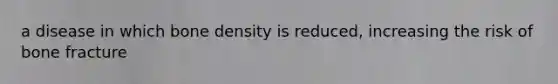 a disease in which bone density is reduced, increasing the risk of bone fracture