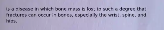 is a disease in which bone mass is lost to such a degree that fractures can occur in bones, especially the wrist, spine, and hips.