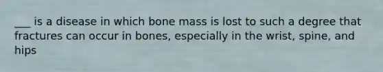 ___ is a disease in which bone mass is lost to such a degree that fractures can occur in bones, especially in the wrist, spine, and hips