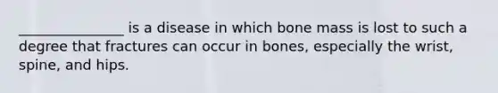 _______________ is a disease in which bone mass is lost to such a degree that fractures can occur in bones, especially the wrist, spine, and hips.