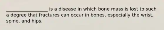 __________________ is a disease in which bone mass is lost to such a degree that fractures can occur in bones, especially the wrist, spine, and hips.